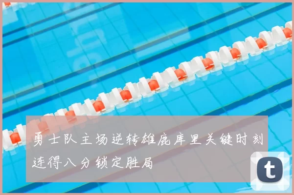 勇士队主场逆转雄鹿库里关键时刻连得八分锁定胜局