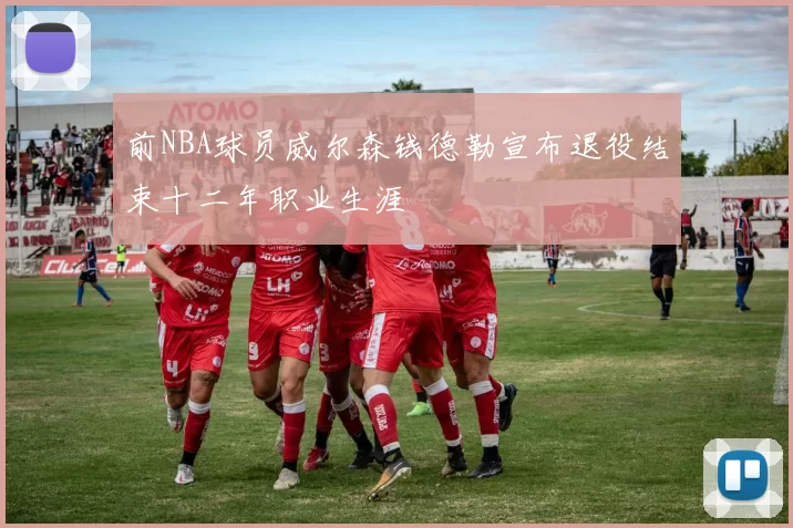 前NBA球员威尔森钱德勒宣布退役结束十二年职业生涯
