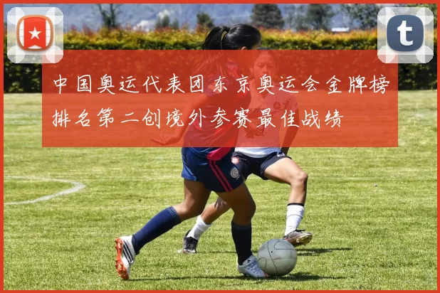 中国奥运代表团东京奥运会金牌榜排名第二创境外参赛最佳战绩