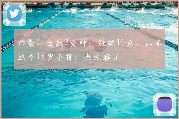 炸裂!出战3分钟,狂砍11分!山东这个18岁小将,也太猛了
