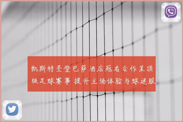凯斯特圣登巴萨酒店冠名合作某顶级足球赛事 提升主场体验与球迷服务