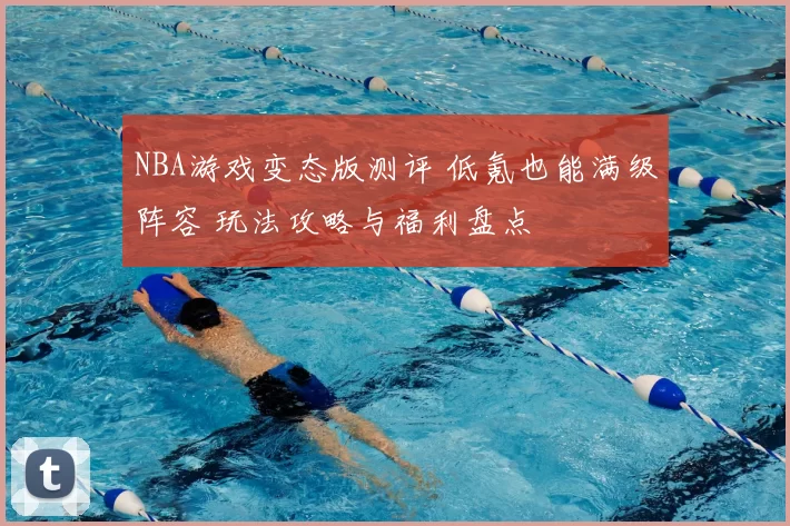 NBA游戏变态版测评 低氪也能满级阵容 玩法攻略与福利盘点