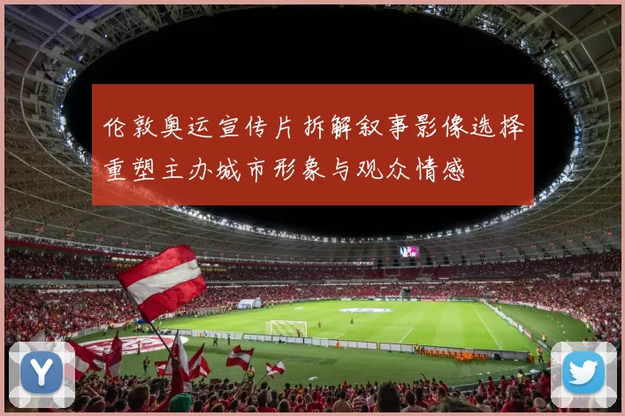 伦敦奥运宣传片拆解叙事影像选择重塑主办城市形象与观众情感