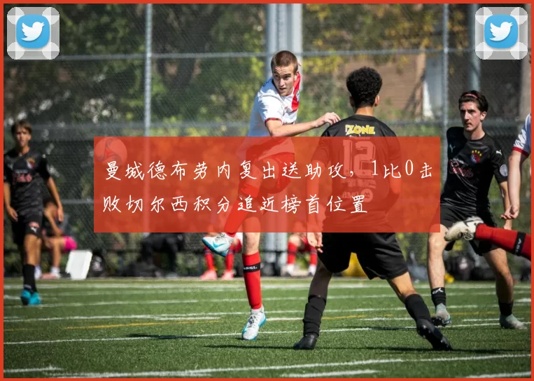 曼城德布劳内复出送助攻，1比0击败切尔西积分追近榜首位置