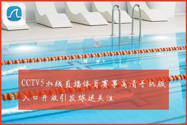 CCTV5加线直播体育赛事高清手机版入口开放引发球迷关注