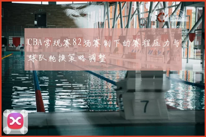 CBA常规赛82场赛制下的赛程压力与球队轮换策略调整