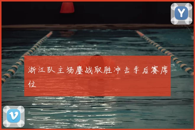 浙江队主场鏖战取胜冲击季后赛席位
