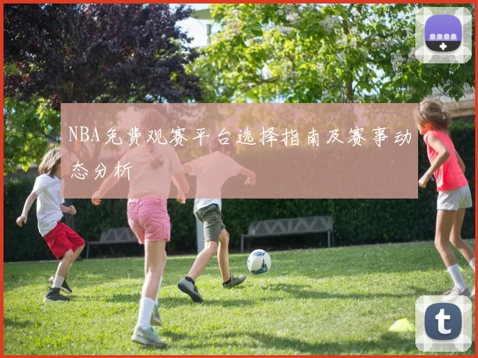 NBA免费观赛平台选择指南及赛事动态分析