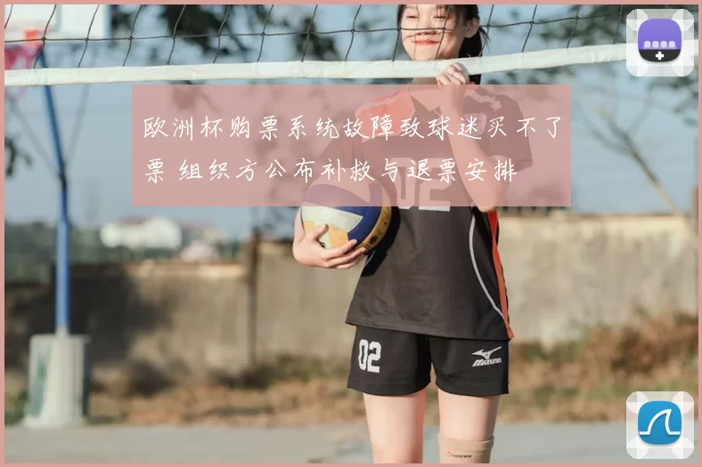 欧洲杯购票系统故障致球迷买不了票 组织方公布补救与退票安排