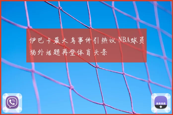 伊巴卡最大鸟事件引热议 NBA球员场外话题再登体育头条