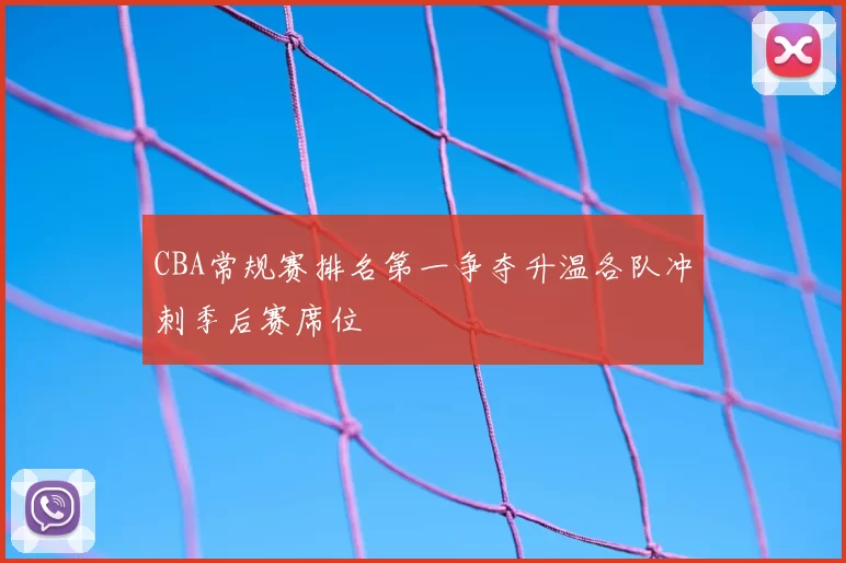 CBA常规赛排名第一争夺升温各队冲刺季后赛席位