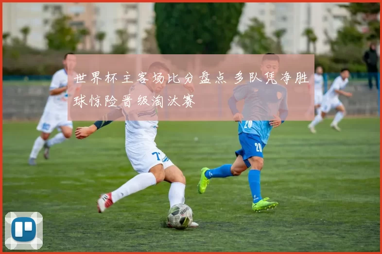 世界杯主客场比分盘点 多队凭净胜球惊险晋级淘汰赛