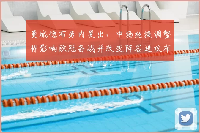 曼城德布劳内复出，中场轮换调整将影响欧冠备战并改变阵容进攻布置