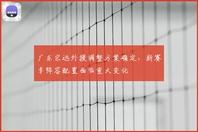 广东宏远外援调整方案确定，新赛季阵容配置面临重大变化