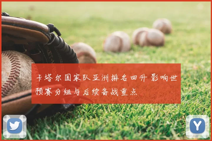 卡塔尔国家队亚洲排名回升 影响世预赛分组与后续备战重点