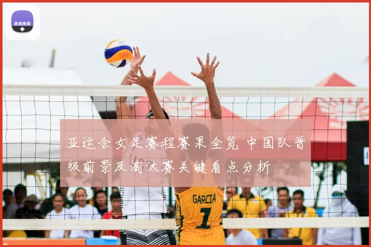 亚运会女足赛程赛果全览 中国队晋级前景及淘汰赛关键看点分析