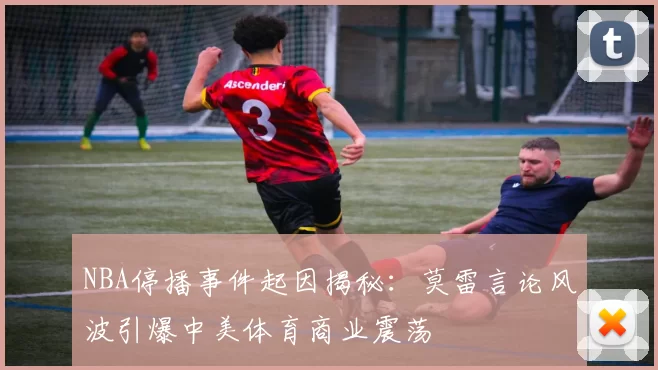 NBA停播事件起因揭秘:莫雷言论风波引爆中美体育商业震荡