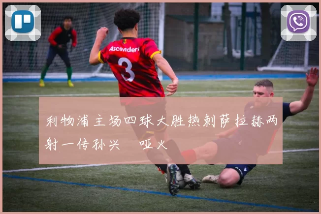 利物浦主场四球大胜热刺萨拉赫两射一传孙兴慜哑火