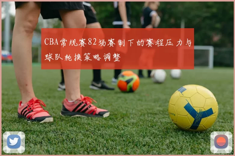 CBA常规赛82场赛制下的赛程压力与球队轮换策略调整