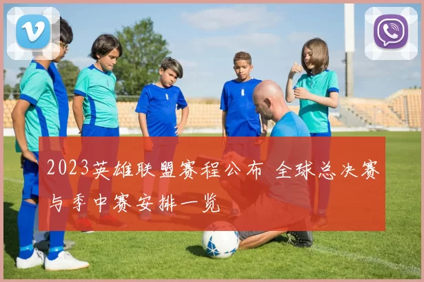 2023英雄联盟赛程公布 全球总决赛与季中赛安排一览