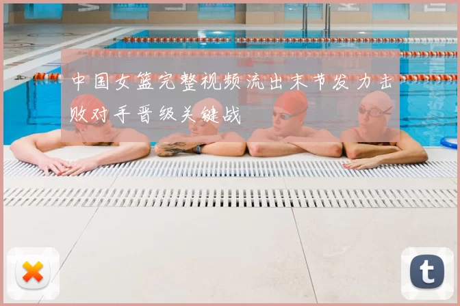 中国女篮完整视频流出末节发力击败对手晋级关键战