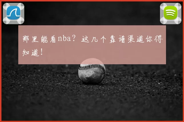 那里能看nba?这几个靠谱渠道你得知道!