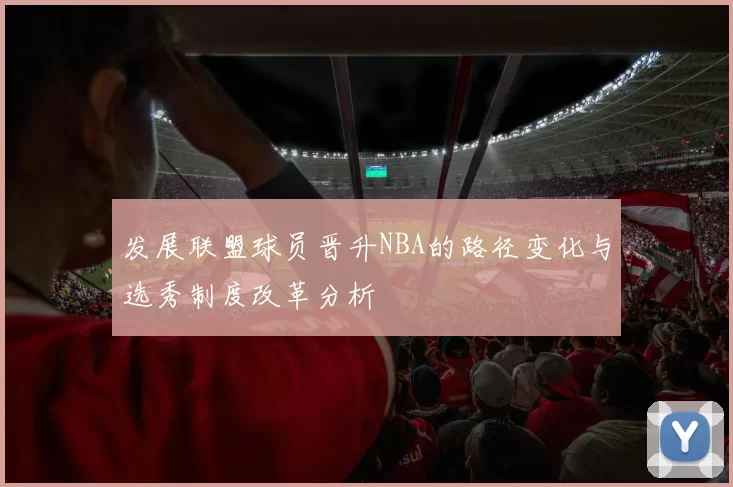 发展联盟球员晋升NBA的路径变化与选秀制度改革分析