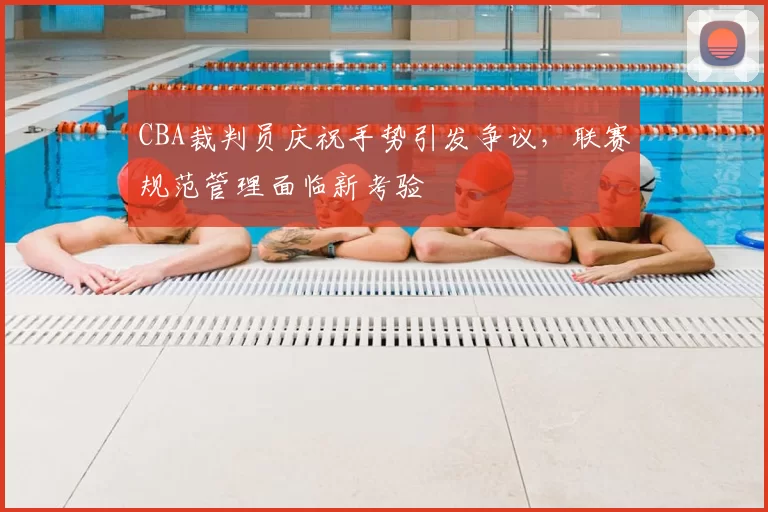 CBA裁判员庆祝手势引发争议,联赛规范管理面临新考验