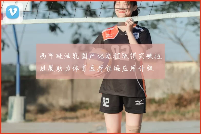 西甲硅油乳国产化进程取得突破性进展助力体育医疗领域应用升级
