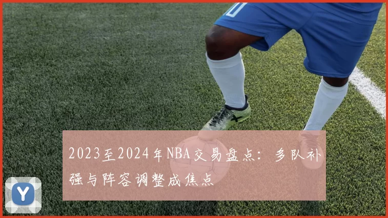 2023至2024年NBA交易盘点：多队补强与阵容调整成焦点