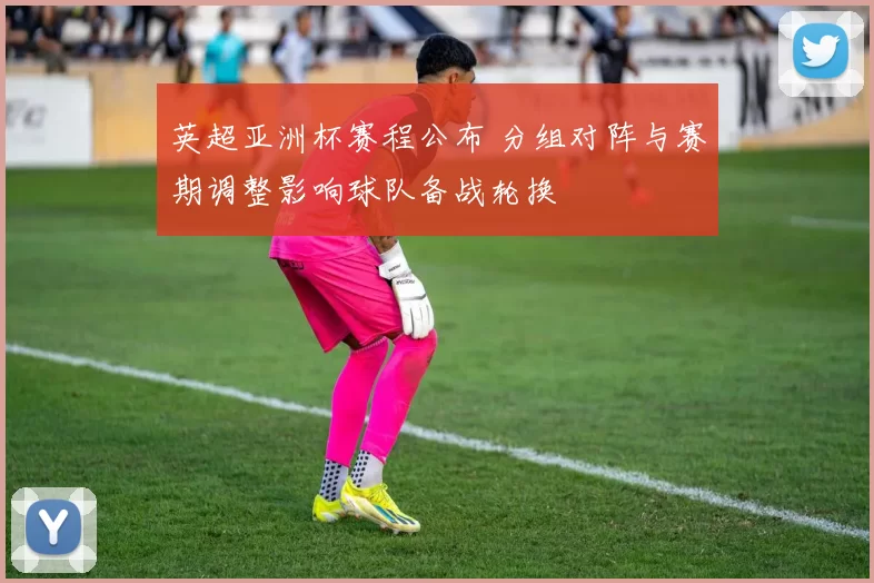 英超亚洲杯赛程公布 分组对阵与赛期调整影响球队备战轮换