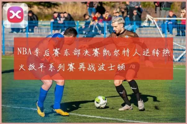 NBA季后赛东部决赛凯尔特人逆转热火扳平系列赛再战波士顿