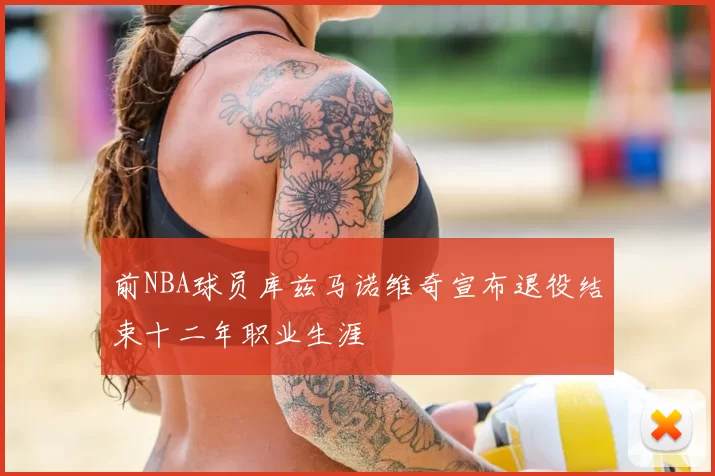 前NBA球员库兹马诺维奇宣布退役结束十二年职业生涯