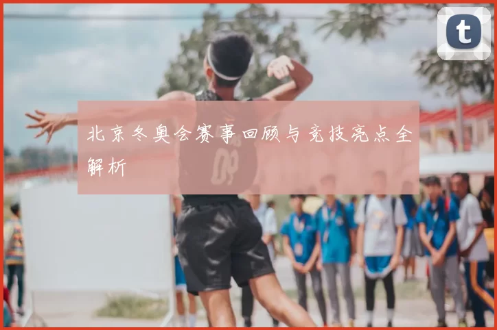 北京冬奥会赛事回顾与竞技亮点全解析