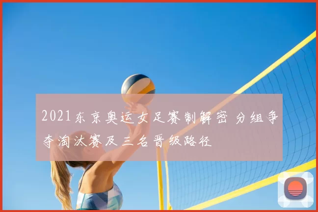2021东京奥运女足赛制解密 分组争夺淘汰赛及三名晋级路径