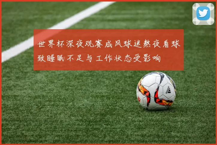 世界杯深夜观赛成风球迷熬夜看球致睡眠不足与工作状态受影响