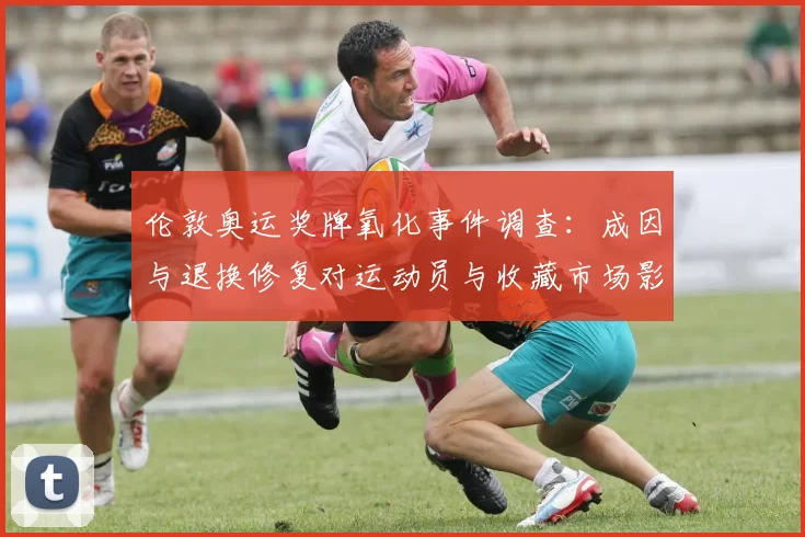 伦敦奥运奖牌氧化事件调查：成因与退换修复对运动员与收藏市场影响