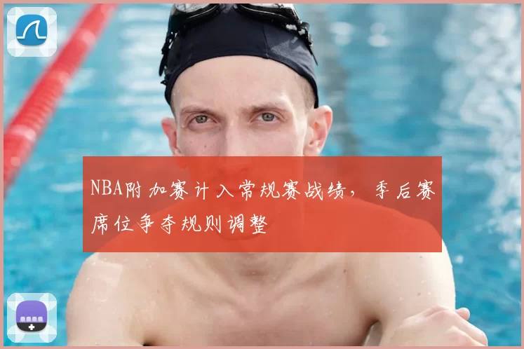 NBA附加赛计入常规赛战绩，季后赛席位争夺规则调整