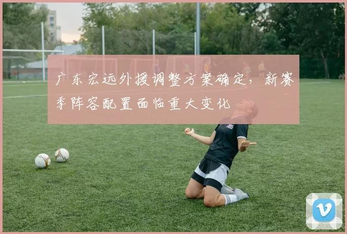 广东宏远外援调整方案确定，新赛季阵容配置面临重大变化