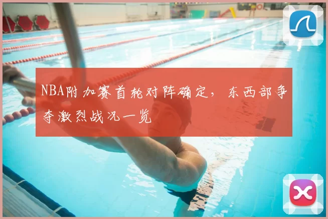 NBA附加赛首轮对阵确定，东西部争夺激烈战况一览