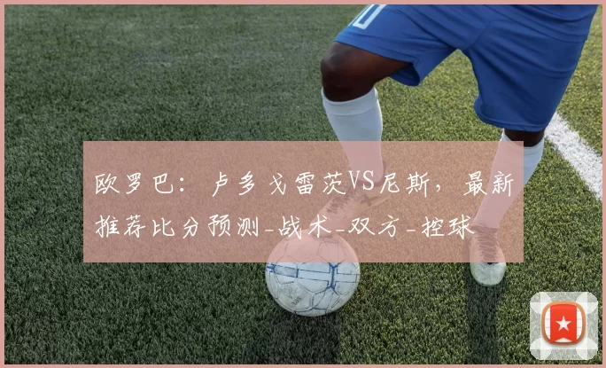 欧罗巴：卢多戈雷茨VS尼斯，最新推荐比分预测_战术_双方_控球