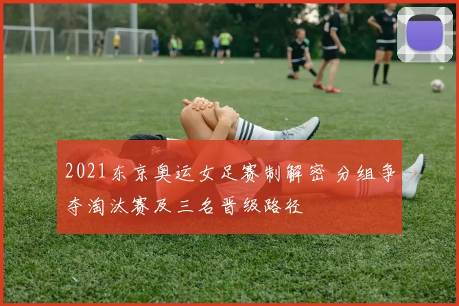2021东京奥运女足赛制解密 分组争夺淘汰赛及三名晋级路径