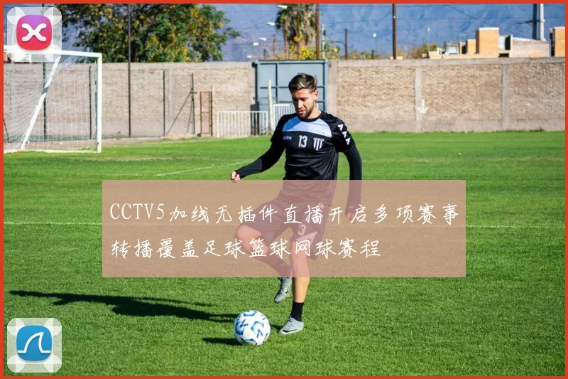 CCTV5加线无插件直播开启多项赛事转播覆盖足球篮球网球赛程
