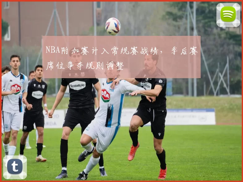 NBA附加赛计入常规赛战绩，季后赛席位争夺规则调整