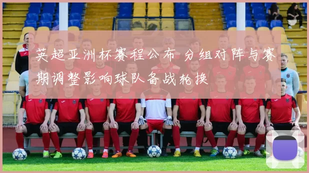 英超亚洲杯赛程公布 分组对阵与赛期调整影响球队备战轮换