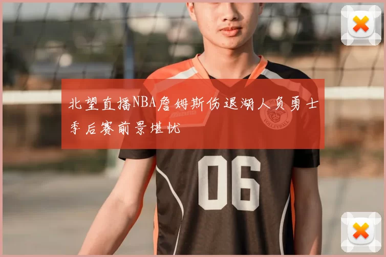 北望直播NBA詹姆斯伤退湖人负勇士季后赛前景堪忧