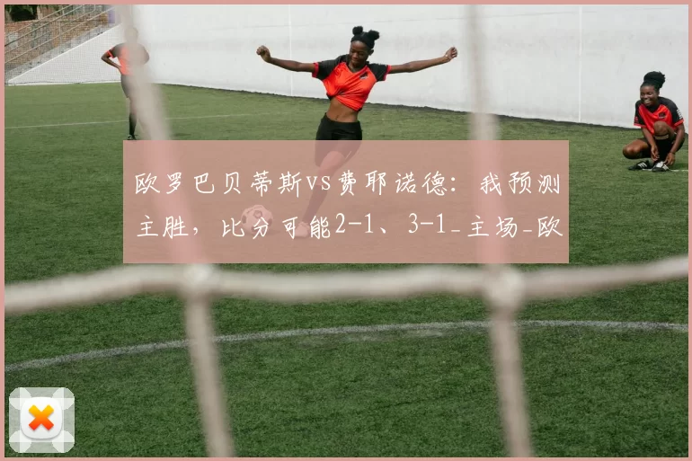 欧罗巴贝蒂斯vs费耶诺德：我预测主胜，比分可能2-1、3-1_主场_欧联杯_欧冠