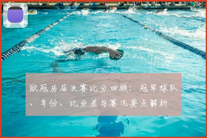 欧冠历届决赛比分回顾：冠军球队、年份、比分差与赛况要点解析