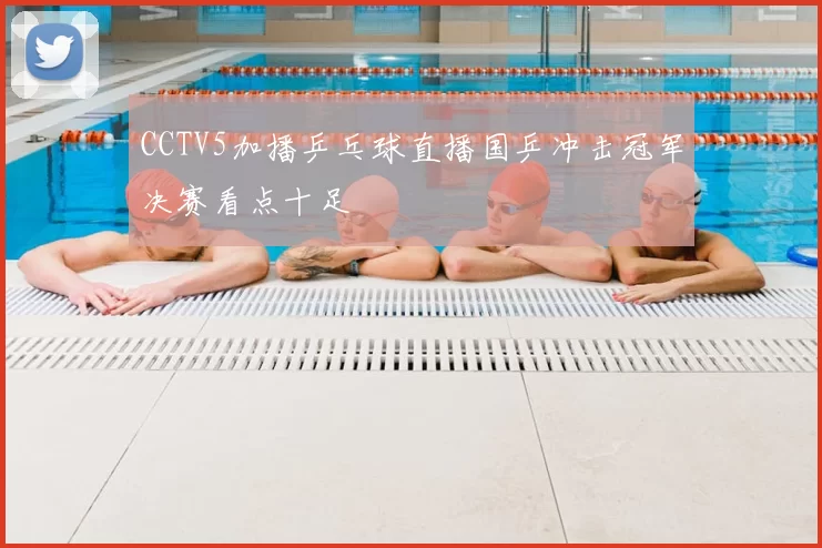 CCTV5加播乒乓球直播国乒冲击冠军决赛看点十足