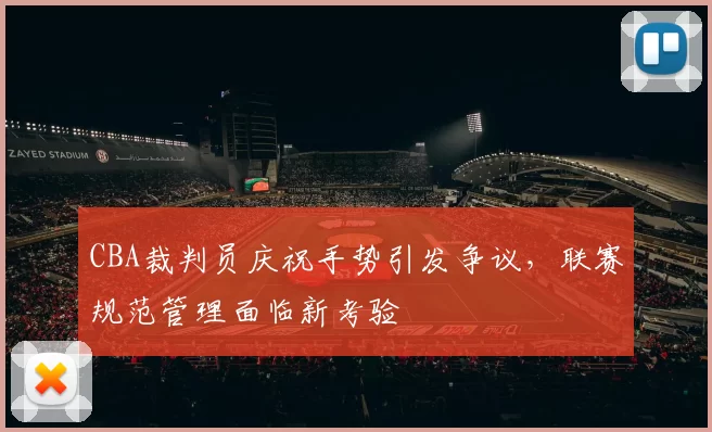 CBA裁判员庆祝手势引发争议，联赛规范管理面临新考验